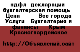 3ндфл, декларации, бухгалтерская помощь › Цена ­ 500 - Все города Услуги » Бухгалтерия и финансы   . Крым,Красногвардейское